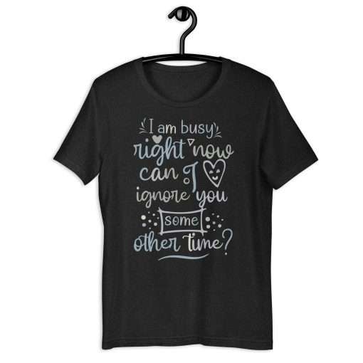 I Am Busy Right Now Can I Ignore You Some Other Time T-Shirt