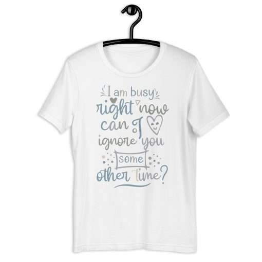 I Am Busy Right Now Can I Ignore You Some Other Time T-Shirt - Image 8